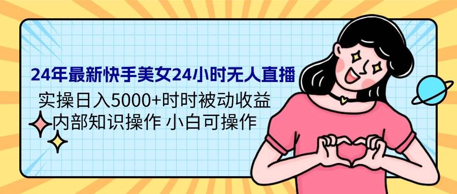 24年最新快手美女24小时无人直播 实操日入5000+时时被动收益 内部知识操…-先锋思维