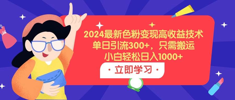 2024最新色粉变现高收益技术，单日引流300+，只需搬运，小白轻松日入1000+-先锋思维