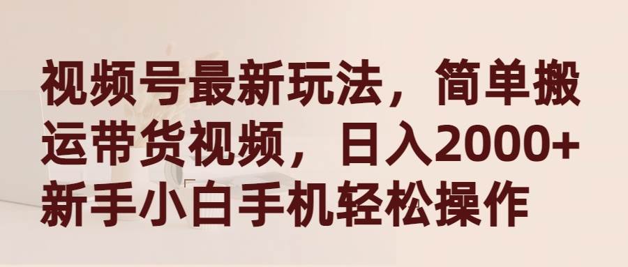 视频号最新玩法，简单搬运带货视频，日入2000+，新手小白手机轻松操作-先锋思维