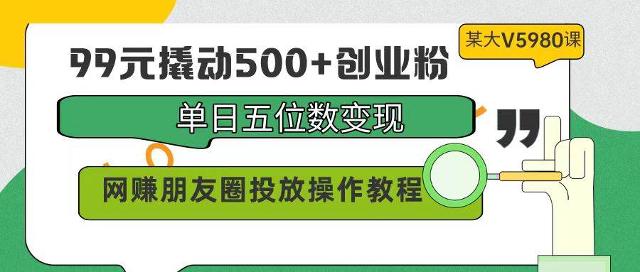 99元撬动500+创业粉，单日五位数变现，网赚朋友圈投放操作教程价值5980！-先锋思维