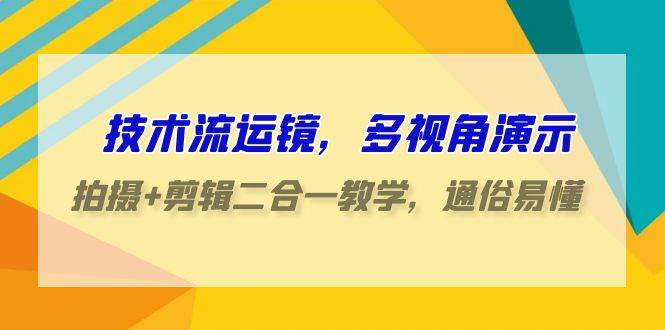 技术流-运镜，多视角演示，拍摄+剪辑二合一教学，通俗易懂（70节课）-先锋思维