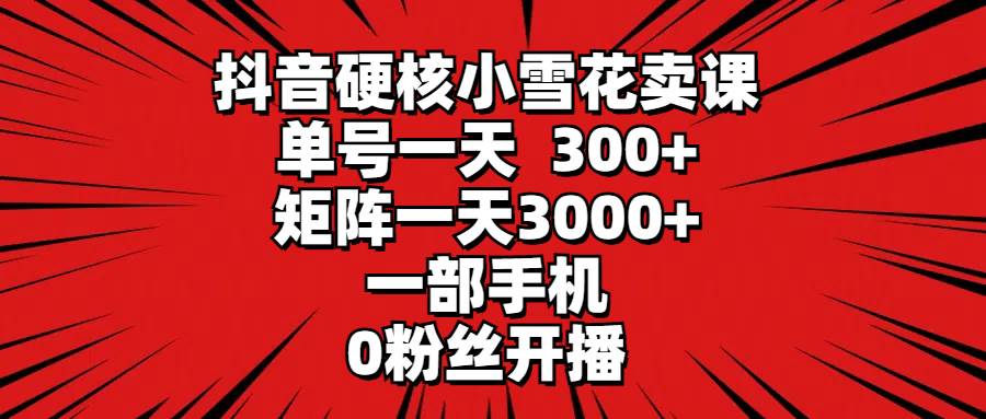 抖音硬核小雪花卖课，单号一天300+，矩阵一天3000+，一部手机0粉丝开播-先锋思维