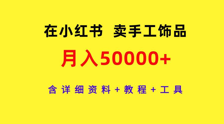 在小红书卖手工饰品，月入50000+，含详细资料+教程+工具-先锋思维