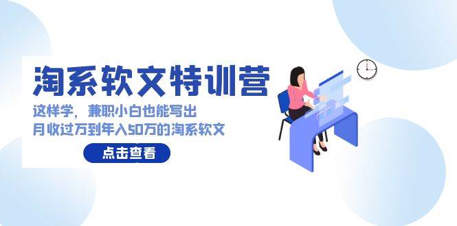 淘系软文特训营：这样学，兼职小白也能写出月收过万到年入50万的淘系软文-先锋思维