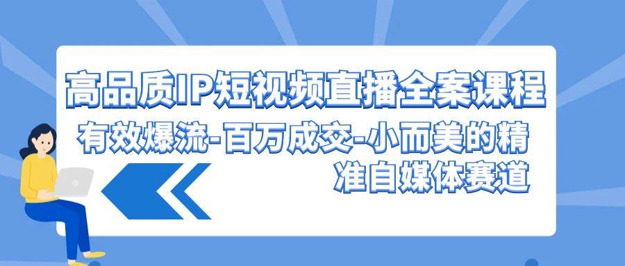 高品质 IP短视频直播-全案课程，有效爆流-百万成交-小而美的精准自媒体赛道-先锋思维
