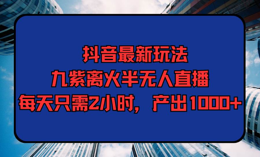抖音最新玩法，九紫离火半无人直播，每天只需2小时，产出1000+-先锋思维