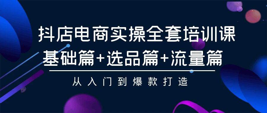 抖店电商实操全套培训课：基础篇+选品篇+流量篇，从入门到爆款打造-先锋思维