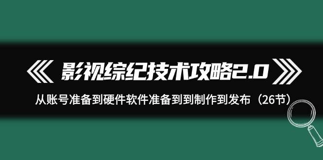 影视 综纪技术攻略2.0：从账号准备到硬件软件准备到到制作到发布（26节）-先锋思维