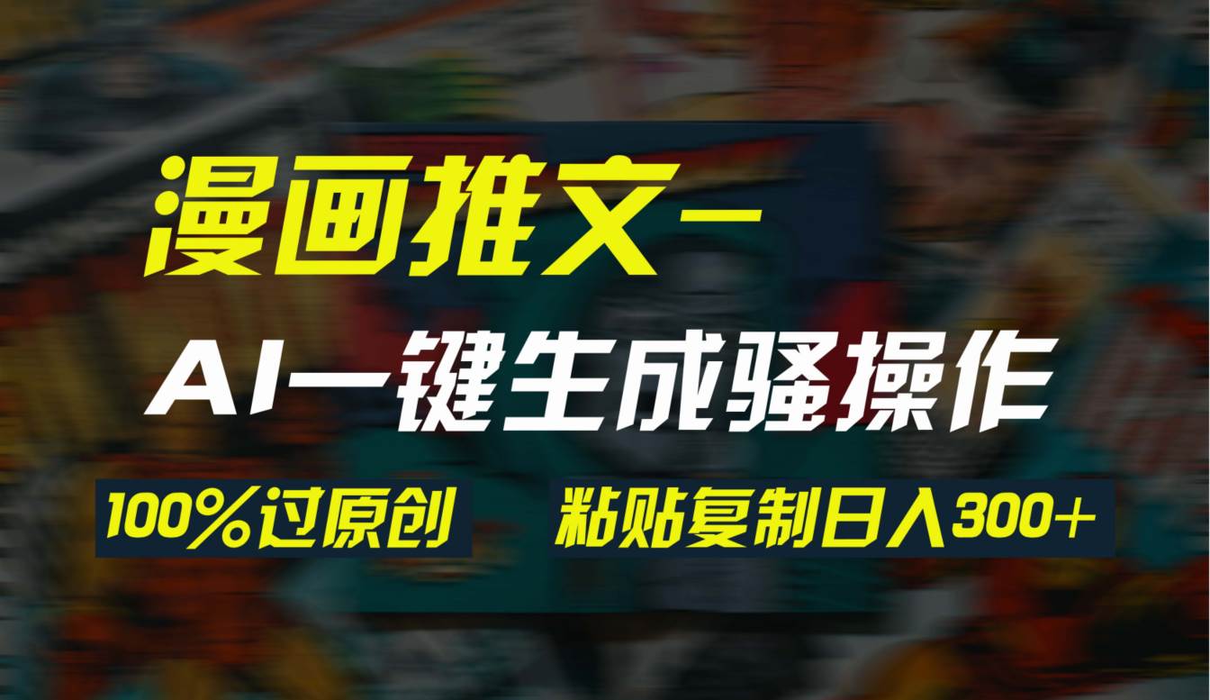 AI一键生成漫画爆款视频，3分钟1条双重去重100%过原创，粘贴复制日入300+-先锋思维