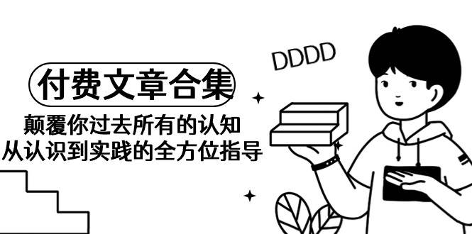 《某公众号付费文章合集》颠覆你过去所有的认知 从认识到实践的全方位指导-先锋思维