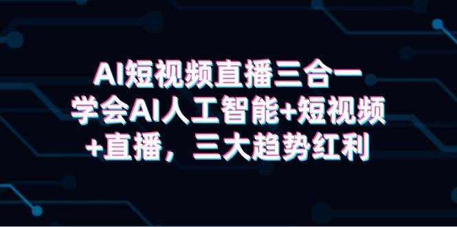 AI短视频直播三合一，学会AI人工智能+短视频+直播，三大趋势红利-先锋思维