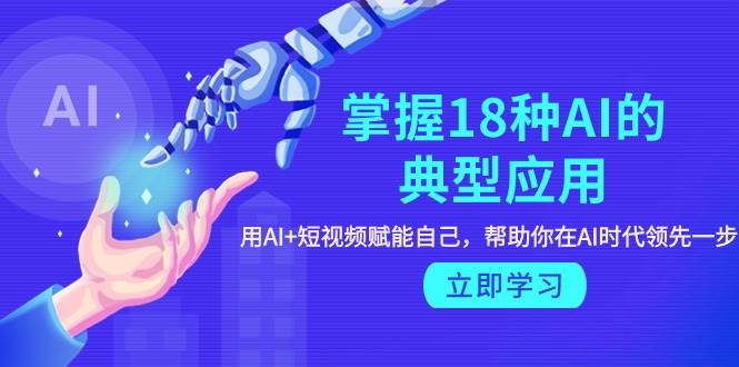 掌握18种AI的典型应用，用AI+短视频 赋能自己，帮助你在AI时代领先一步-先锋思维