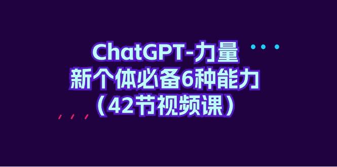 ChatGPT-力量 新个体必备6种能力（42节视频课）-先锋思维