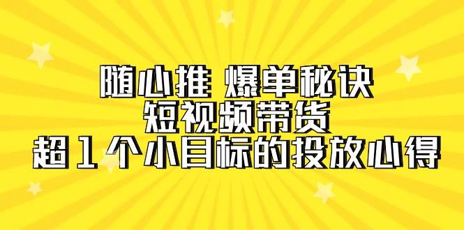 随心推 爆单秘诀，短视频带货-超1个小目标的投放心得（7节视频课）-先锋思维