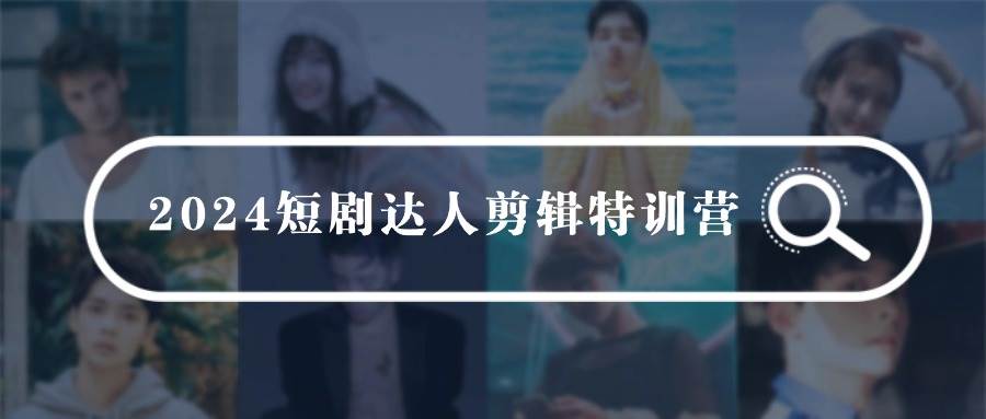 2024短剧达人剪辑特训营，适合宝爸宝妈的0基础剪辑训练营（51节课）-先锋思维