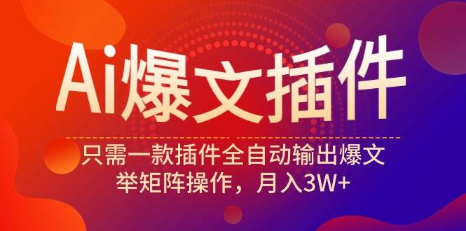 Ai爆文插件，只需一款插件全自动输出爆文，举矩阵操作，月入3W+-先锋思维