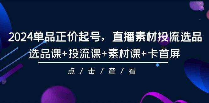 2024单品正价起号，直播素材投流选品，选品课+投流课+素材课+卡首屏-101节-先锋思维