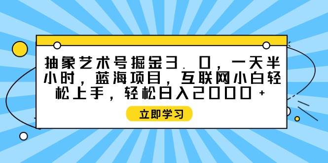抽象艺术号掘金3.0，一天半小时 ，蓝海项目， 互联网小白轻松上手，轻松…-先锋思维