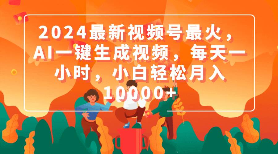 2024最新视频号最火，AI一键生成视频，每天一小时，小白轻松月入10000+-先锋思维