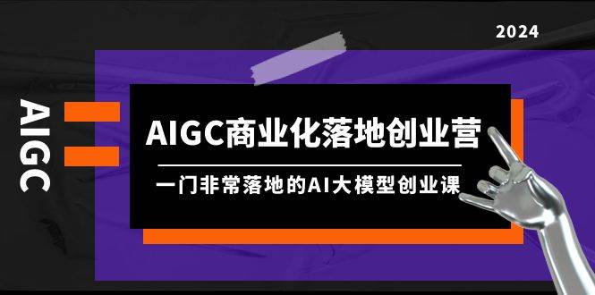 AIGC-商业化落地创业营，一门非常落地的AI大模型创业课（8节课+资料）-先锋思维