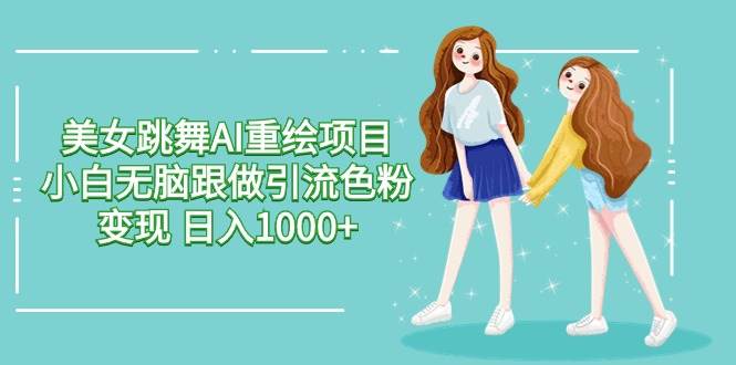 美女跳舞AI重绘项目 小白无脑跟做引流色粉变现 日入1000+-先锋思维