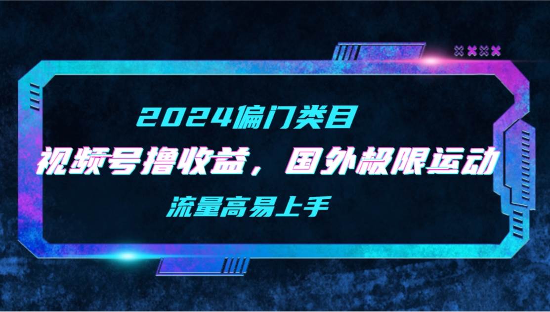 【2024偏门类目】视频号撸收益，二创国外极限运动视频锦集，流量高易上手-先锋思维