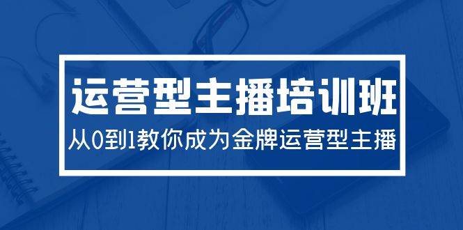 2024运营型主播培训班：从0到1教你成为金牌运营型主播（29节课）-先锋思维