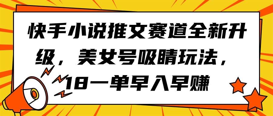 快手小说推文赛道全新升级，美女号吸睛玩法，18一单早入早赚-先锋思维