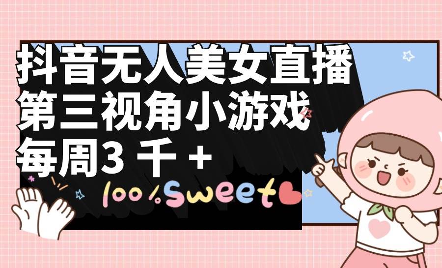 抖音无人美女直播，第三视角小游戏，每周收益3000+-先锋思维