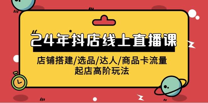 2024年抖店线上直播课，店铺搭建/选品/达人/商品卡流量/起店高阶玩法-先锋思维