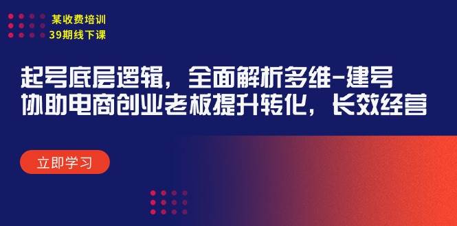 某收费培训39期线下课：起号底层逻辑，全面解析多维 建号，协助电商创业…-先锋思维