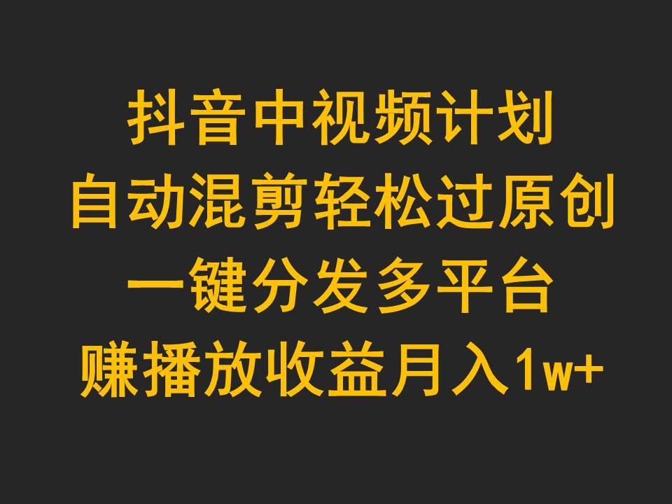 抖音中视频计划，自动混剪轻松过原创，一键分发多平台赚播放收益，月入1w+-先锋思维