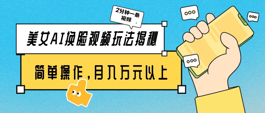 美女AI换脸视频玩法揭秘：2分钟制作一条，简单操作月入万元以上！-先锋思维