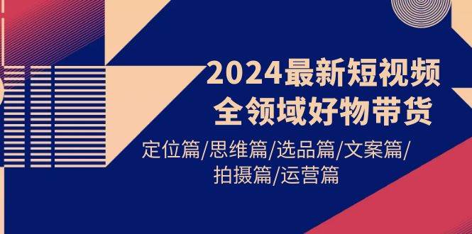 2024最新短视频全领域好物带货 定位篇/思维篇/选品篇/文案篇/拍摄篇/运营篇-先锋思维