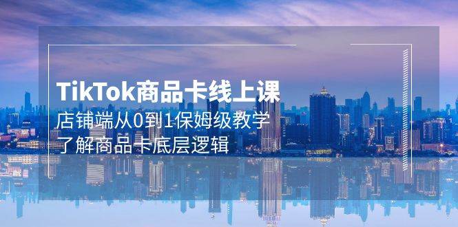 Tk商品卡线上课，店铺端从0到1保姆级教学，了解商品卡底层逻辑（20节）-先锋思维
