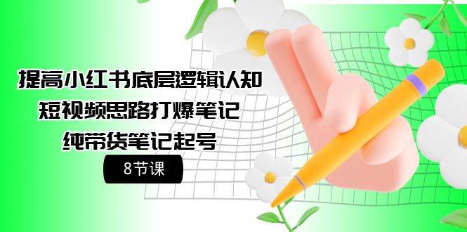 提高小红书底层逻辑认知+短视频思路打爆笔记+纯带货笔记起号（8节课）-先锋思维