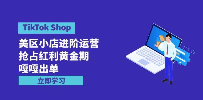 TikTok Shop-美区小店进阶运营，抢占红利黄金期 嘎嘎出单（7节课）-先锋思维