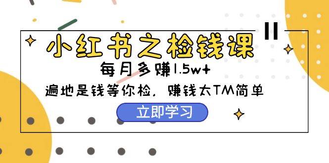 小红书之检钱课：从0开始实测每月多赚1.5w起步，赚钱真的太简单了（98节）-先锋思维