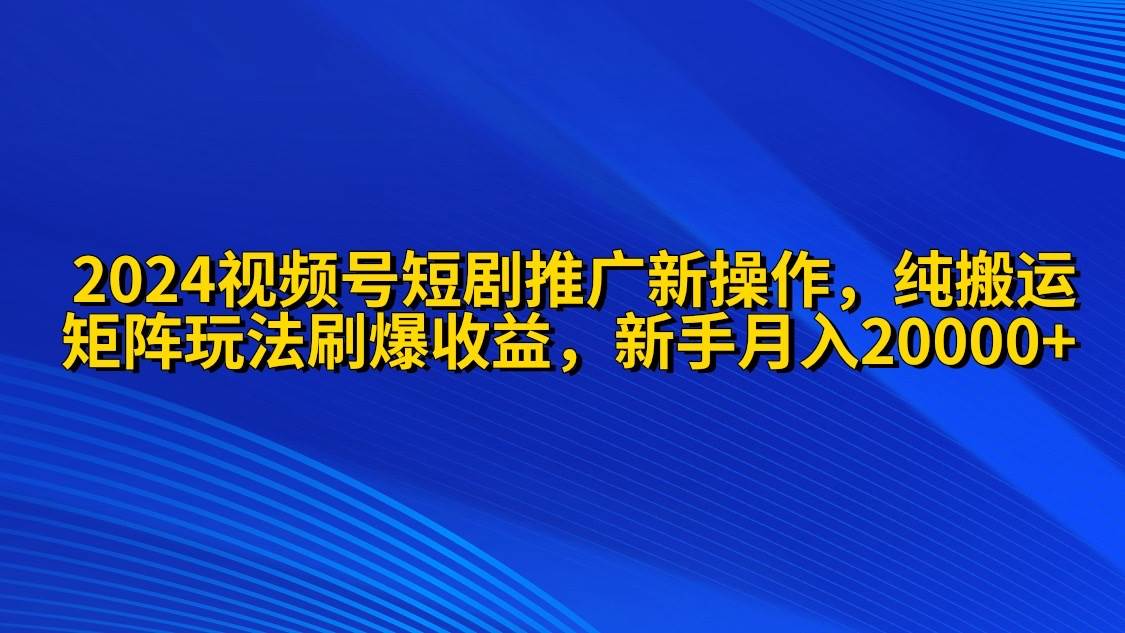 2024视频号短剧推广新操作 纯搬运+矩阵连爆打法刷爆流量分成 小白月入20000-先锋思维