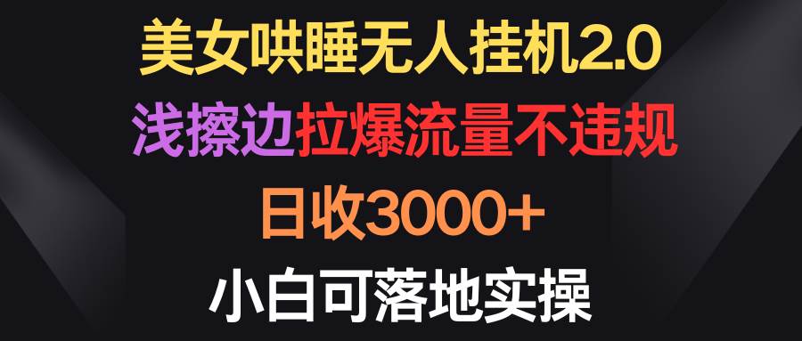 美女哄睡无人挂机2.0，浅擦边拉爆流量不违规，日收3000+，小白可落地实操-先锋思维
