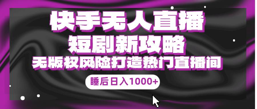 快手无人直播短剧新攻略，合规无版权风险，打造热门直播间，睡后日入1000+-先锋思维