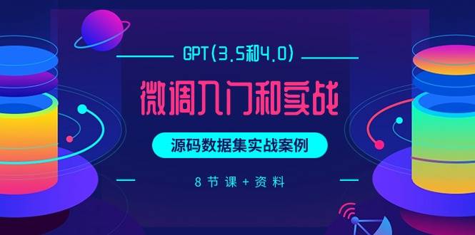 GPT(3.5和4.0)微调入门和实战，源码数据集实战案例（8节课+资料）-先锋思维