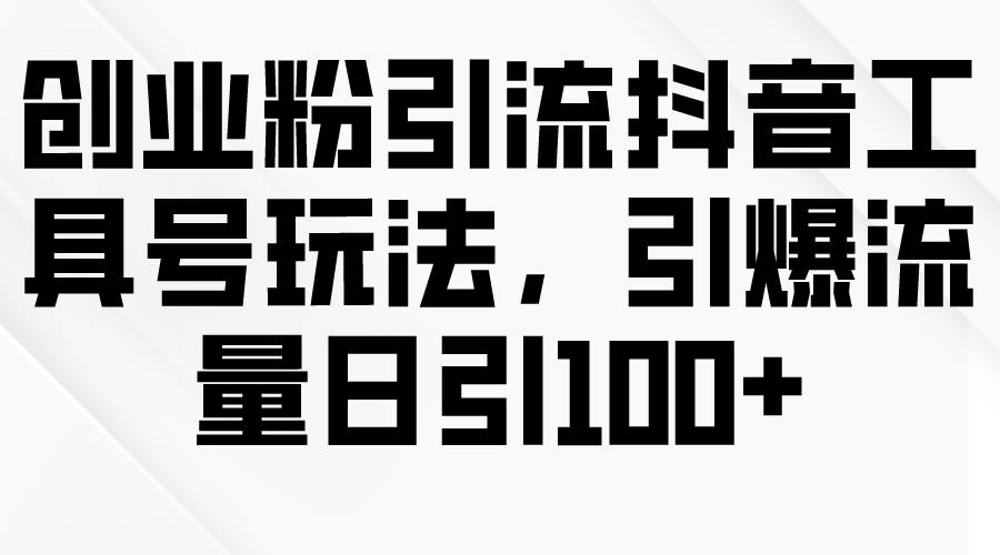 创业粉引流抖音工具号玩法，引爆流量日引100+-先锋思维