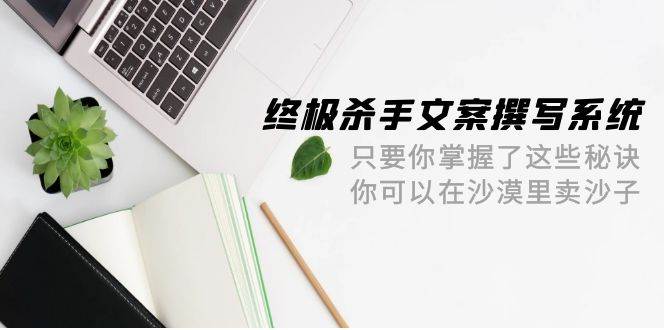 终极 杀手文案-撰写系统 只要你掌握了这些秘诀 你可以在沙漠里卖沙子-42节-先锋思维