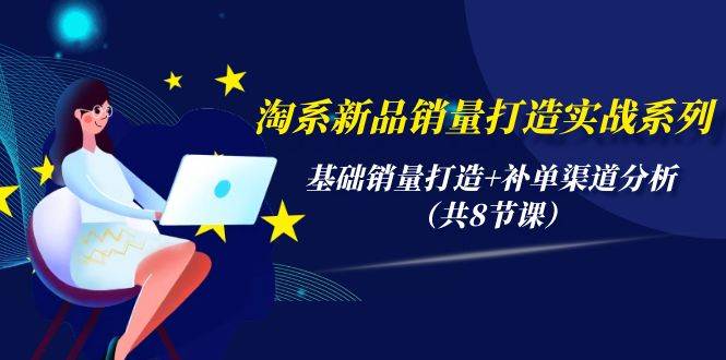 淘系新品销量打造实战系列，基础销量打造+补单渠道分析（共8节课）-先锋思维