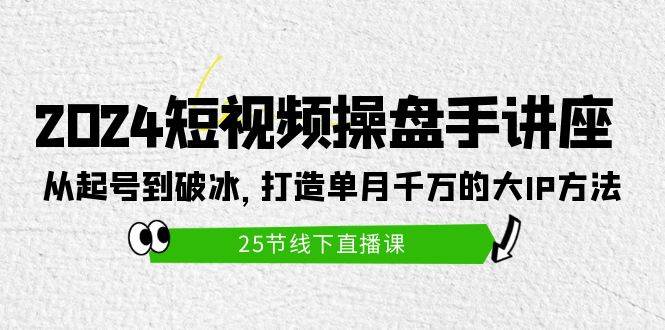 2024短视频操盘手讲座：从起号到破冰，打造单月千万的大IP方法（25节）-先锋思维