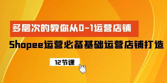 Shopee-运营必备基础运营店铺打造，多层次的教你从0-1运营店铺-先锋思维