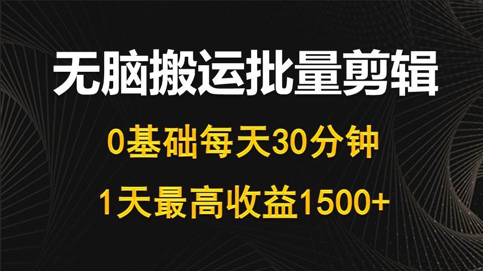 每天30分钟，0基础无脑搬运批量剪辑，1天最高收益1500+-先锋思维