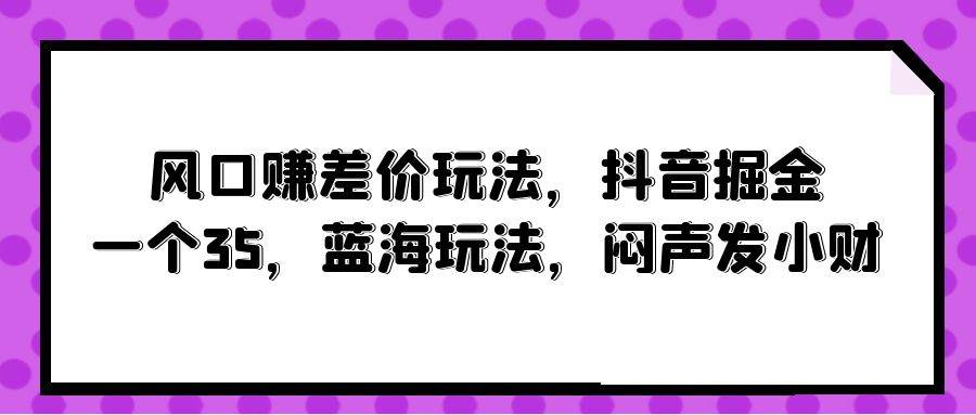 风口赚差价玩法，抖音掘金，一个35，蓝海玩法，闷声发小财-先锋思维