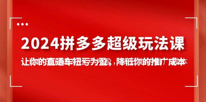 2024拼多多-超级玩法课，让你的直通车扭亏为盈，降低你的推广成本-7节课-先锋思维